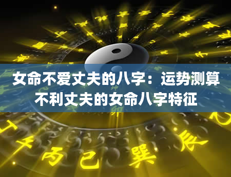 女命不爱丈夫的八字：运势测算不利丈夫的女命八字特征