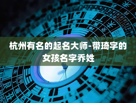 杭州有名的起名大师-带琦字的女孩名字乔姓