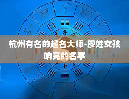 杭州有名的起名大师-廖姓女孩响亮的名字