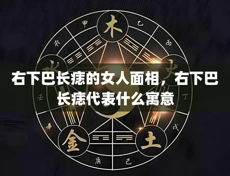 右下巴长痣的女人面相，右下巴长痣代表什么寓意