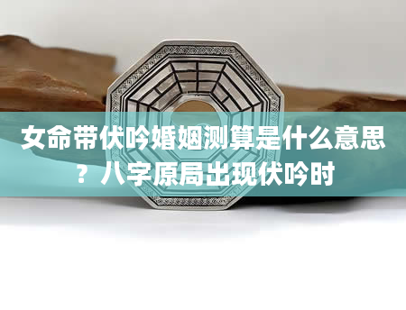 女命带伏吟婚姻测算是什么意思？八字原局出现伏吟时