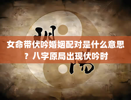 女命带伏吟婚姻配对是什么意思？八字原局出现伏吟时