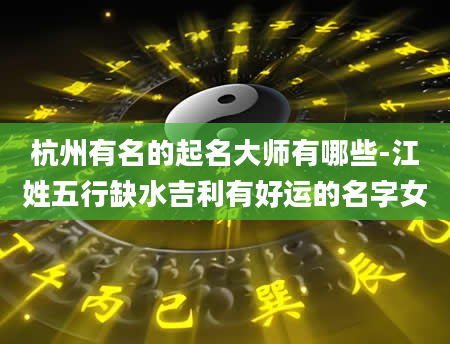 杭州有名的起名大师有哪些-江姓五行缺水吉利有好运的名字女