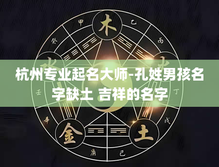杭州专业起名大师-孔姓男孩名字缺土 吉祥的名字