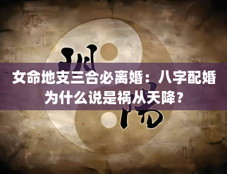 女命地支三合必离婚：八字配婚为什么说是祸从天降？