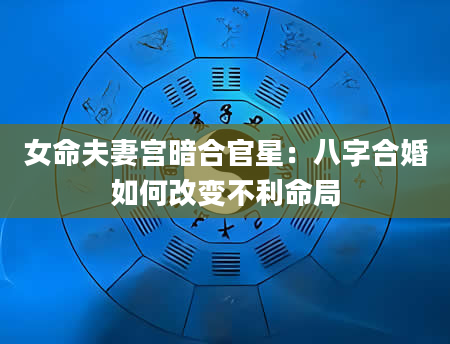 女命夫妻宫暗合官星：八字合婚如何改变不利命局