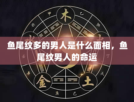 鱼尾纹多的男人是什么面相，鱼尾纹男人的命运