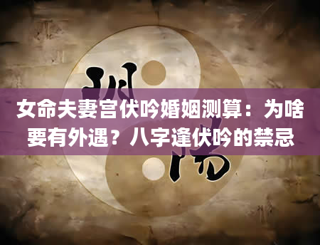 女命夫妻宫伏吟婚姻测算：为啥要有外遇？八字逢伏吟的禁忌