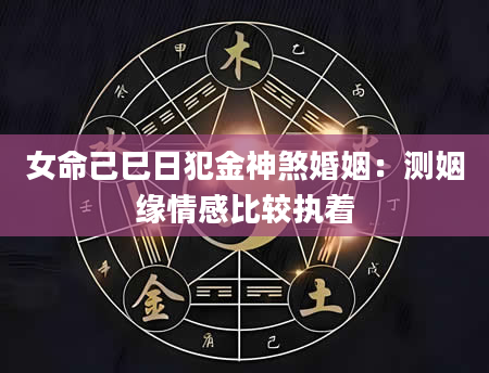 女命己巳日犯金神煞婚姻：测姻缘情感比较执着