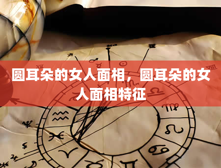 圆耳朵的女人面相，圆耳朵的女人面相特征
