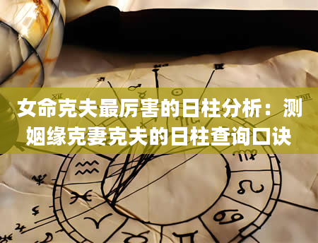女命克夫最厉害的日柱分析：测姻缘克妻克夫的日柱查询口诀