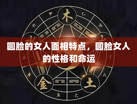 圆脸的女人面相特点，圆脸女人的性格和命运