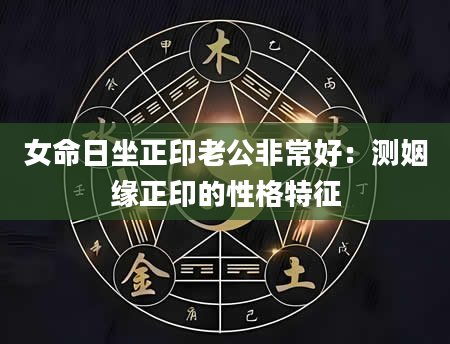 女命日坐正印老公非常好：测姻缘正印的性格特征