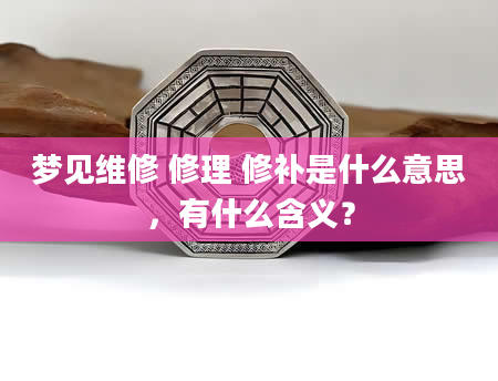 梦见维修 修理 修补是什么意思，有什么含义？