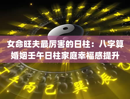 女命旺夫最厉害的日柱：八字算婚姻壬午日柱家庭幸福感提升