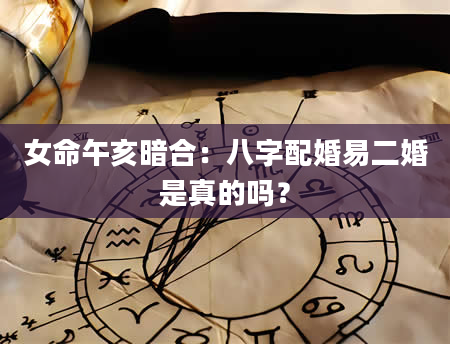 女命午亥暗合：八字配婚易二婚是真的吗？