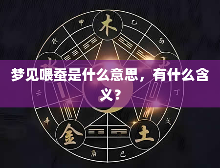 梦见喂蚕是什么意思，有什么含义？