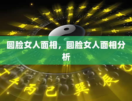 圆脸女人面相，圆脸女人面相分析