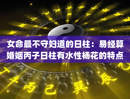 女命最不守妇道的日柱：易经算婚姻丙子日柱有水性杨花的特点