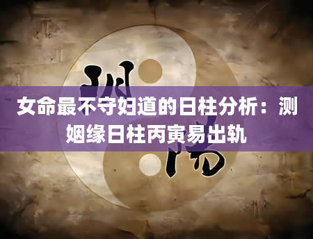 女命最不守妇道的日柱分析：测姻缘日柱丙寅易出轨