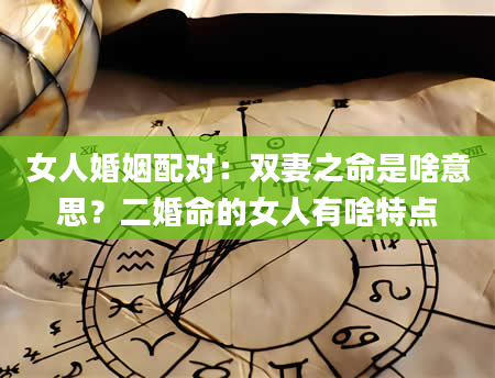 女人婚姻配对：双妻之命是啥意思？二婚命的女人有啥特点