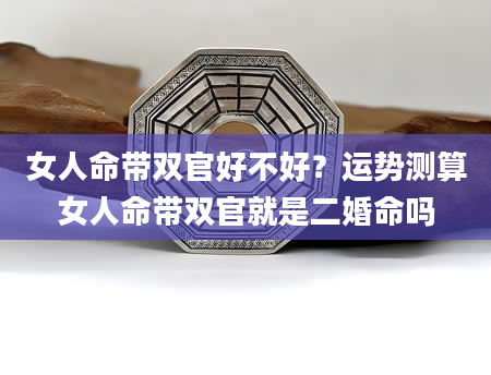 女人命带双官好不好？运势测算女人命带双官就是二婚命吗