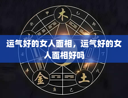 运气好的女人面相，运气好的女人面相好吗
