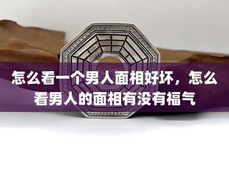 怎么看一个男人面相好坏，怎么看男人的面相有没有福气