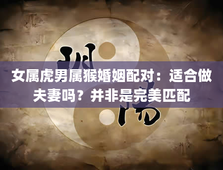 女属虎男属猴婚姻配对：适合做夫妻吗？并非是完美匹配