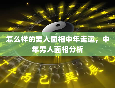 怎么样的男人面相中年走运，中年男人面相分析