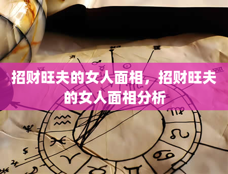 招财旺夫的女人面相，招财旺夫的女人面相分析