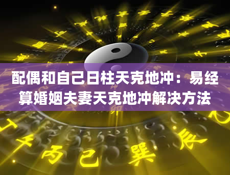 配偶和自己日柱天克地冲：易经算婚姻夫妻天克地冲解决方法