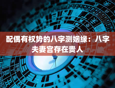 配偶有权势的八字测姻缘：八字夫妻宫存在贵人