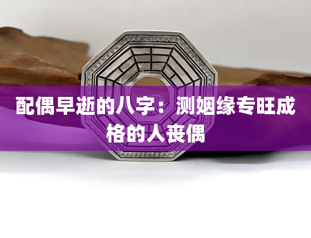 配偶早逝的八字：测姻缘专旺成格的人丧偶