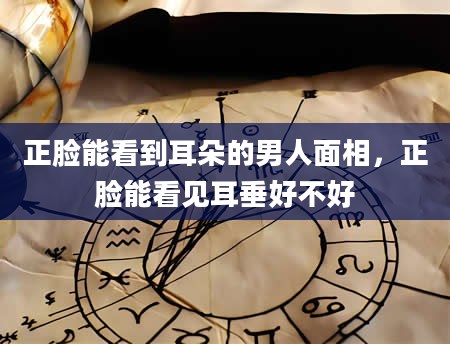 正脸能看到耳朵的男人面相，正脸能看见耳垂好不好