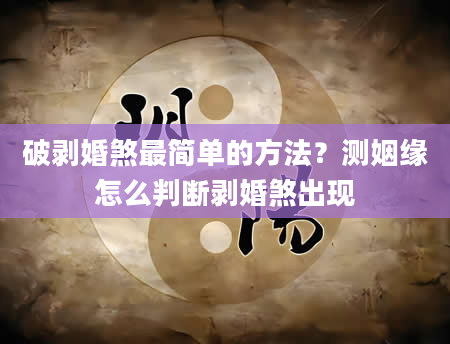 破剥婚煞最简单的方法？测姻缘怎么判断剥婚煞出现