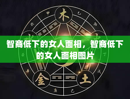 智商低下的女人面相，智商低下的女人面相图片