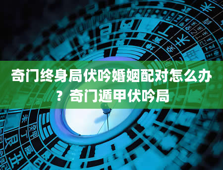 奇门终身局伏吟婚姻配对怎么办？奇门遁甲伏吟局