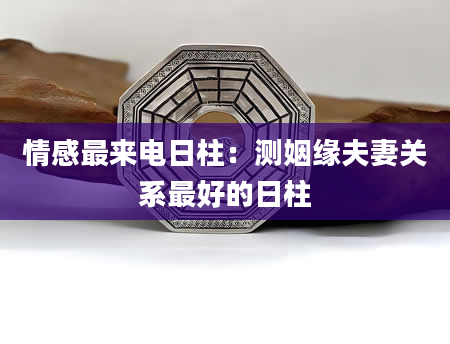 情感最来电日柱：测姻缘夫妻关系最好的日柱