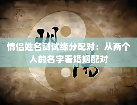 情侣姓名测试缘分配对：从两个人的名字看婚姻配对