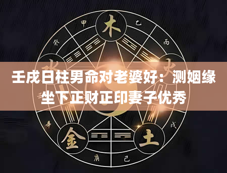 壬戌日柱男命对老婆好：测姻缘坐下正财正印妻子优秀