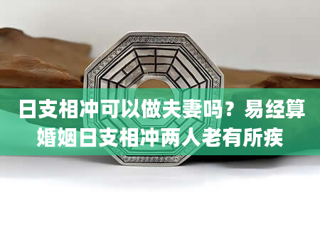 日支相冲可以做夫妻吗？易经算婚姻日支相冲两人老有所疾