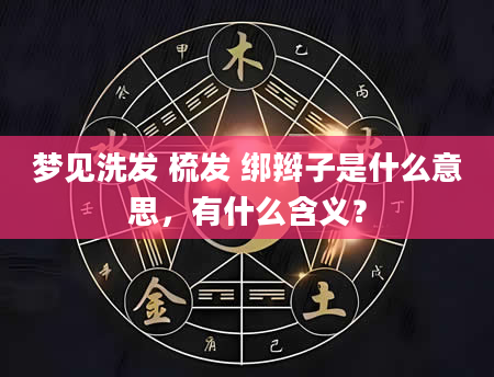 梦见洗发 梳发 绑辫子是什么意思，有什么含义？