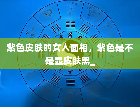 紫色皮肤的女人面相，紫色是不是显皮肤黑_