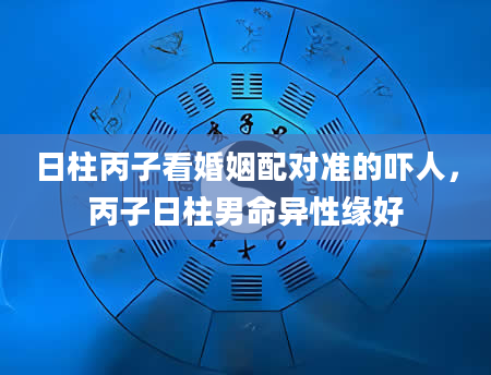 日柱丙子看婚姻配对准的吓人，丙子日柱男命异性缘好