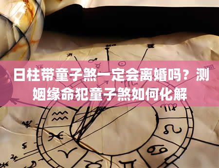日柱带童子煞一定会离婚吗？测姻缘命犯童子煞如何化解