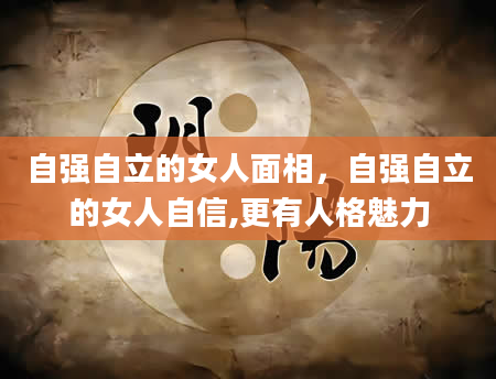 自强自立的女人面相，自强自立的女人自信,更有人格魅力
