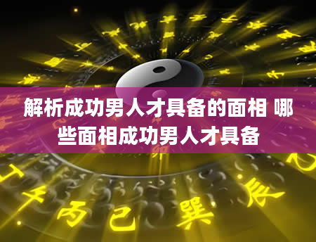 解析成功男人才具备的面相 哪些面相成功男人才具备