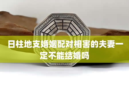 日柱地支婚姻配对相害的夫妻一定不能结婚吗