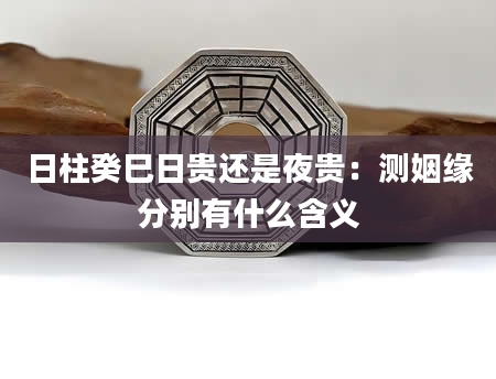 日柱癸巳日贵还是夜贵：测姻缘分别有什么含义